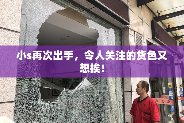 小s再次出手，令人关注的货色又想挨！
