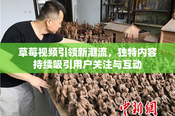 草莓视频引领新潮流，独特内容持续吸引用户关注与互动