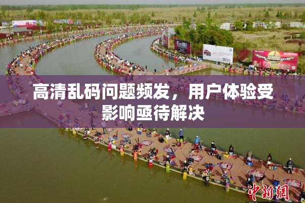 高清乱码问题频发，用户体验受影响亟待解决