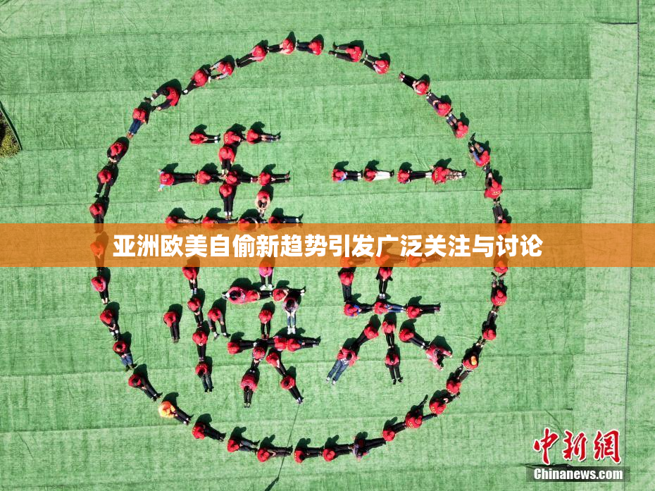 亚洲欧美自偷新趋势引发广泛关注与讨论
