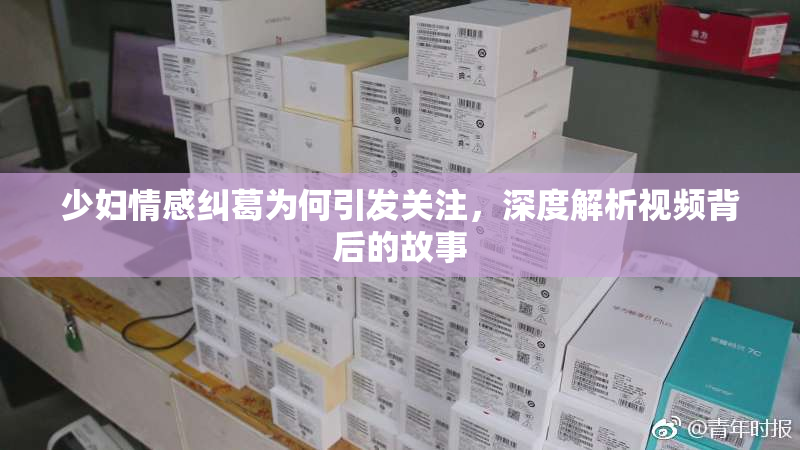 少妇情感纠葛为何引发关注，深度解析视频背后的故事