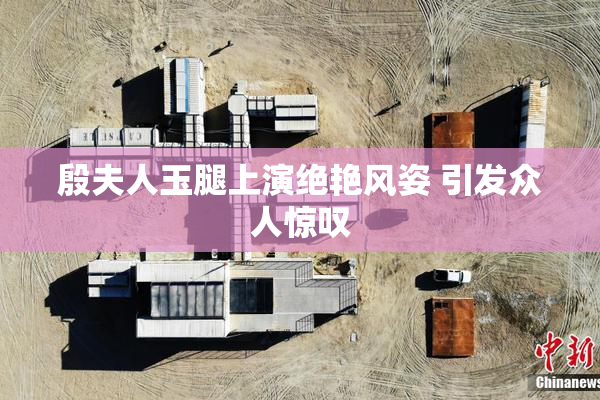 殷夫人玉腿上演绝艳风姿 引发众人惊叹