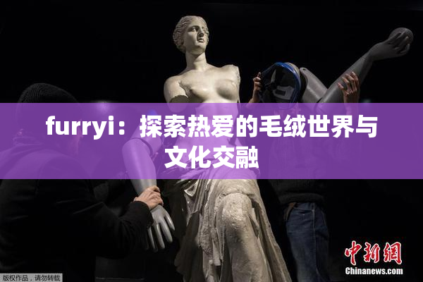 furryi：探索热爱的毛绒世界与文化交融