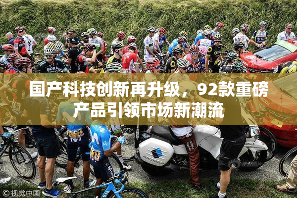 国产科技创新再升级，92款重磅产品引领市场新潮流