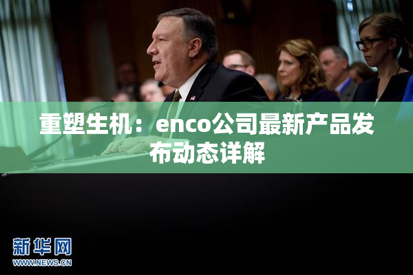 重塑生机：enco公司最新产品发布动态详解