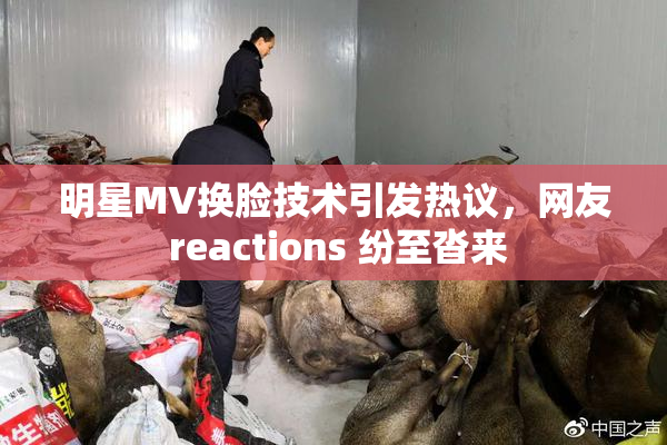 明星MV换脸技术引发热议，网友 reactions 纷至沓来