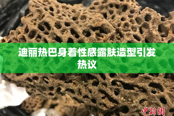 迪丽热巴身着性感露肤造型引发热议
