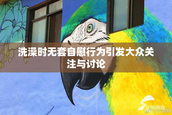 洗澡时无套自慰行为引发大众关注与讨论