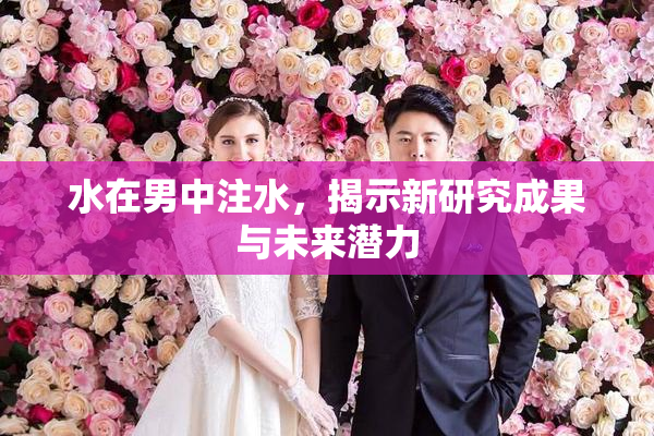 水在男中注水，揭示新研究成果与未来潜力
