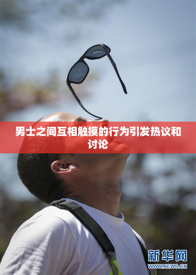 男士之间互相触摸的行为引发热议和讨论