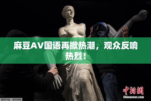麻豆A∨国语再掀热潮，观众反响热烈！