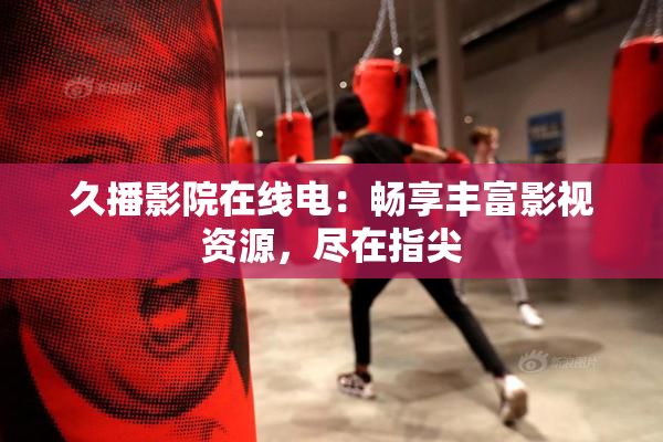 久播影院在线电：畅享丰富影视资源，尽在指尖