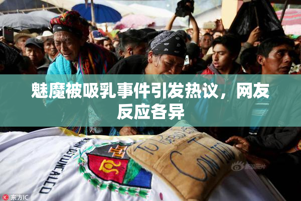 魅魔被吸乳事件引发热议，网友反应各异