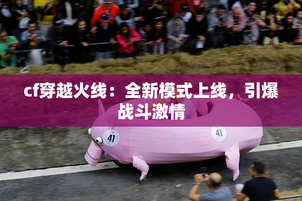 cf穿越火线：全新模式上线，引爆战斗激情