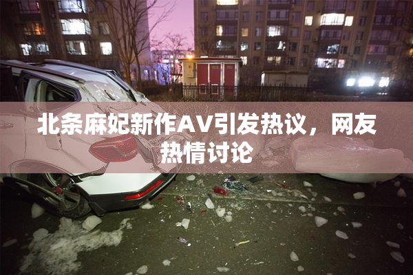 北条麻妃新作AV引发热议，网友热情讨论