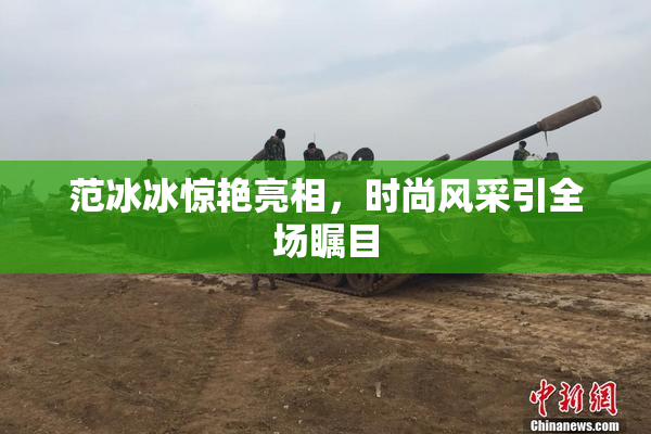 范冰冰惊艳亮相，时尚风采引全场瞩目
