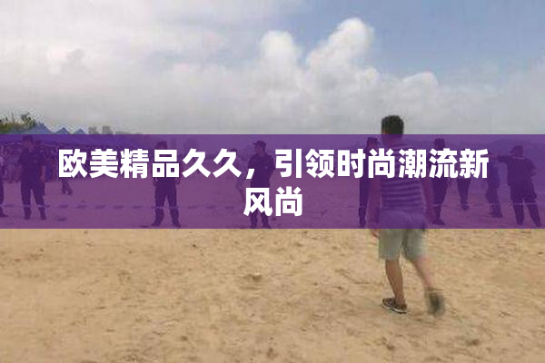 欧美精品久久，引领时尚潮流新风尚