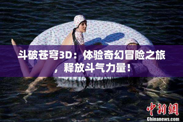 斗破苍穹3D：体验奇幻冒险之旅，释放斗气力量！