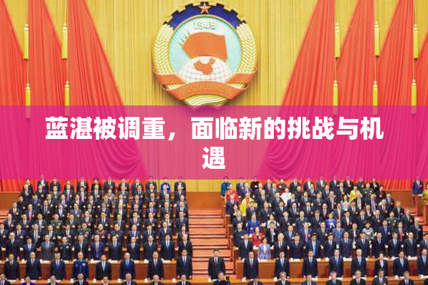 蓝湛被调重，面临新的挑战与机遇