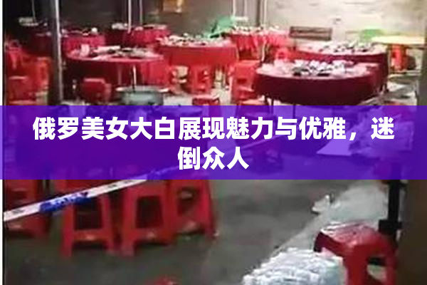 俄罗美女大白展现魅力与优雅，迷倒众人