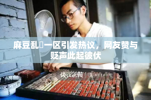 麻豆乱婬一区引发热议，网友赞与贬声此起彼伏