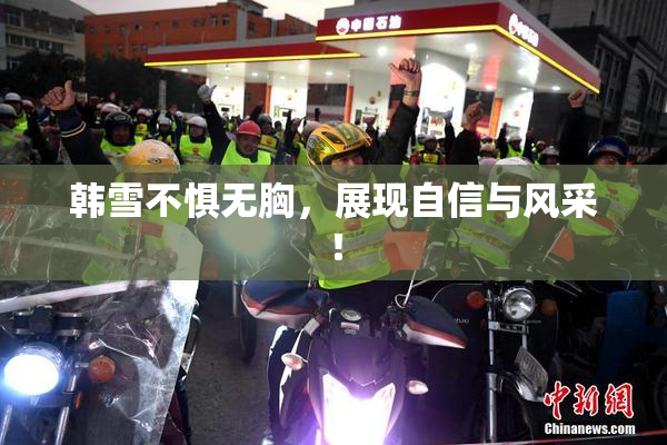 韩雪不惧无胸，展现自信与风采！