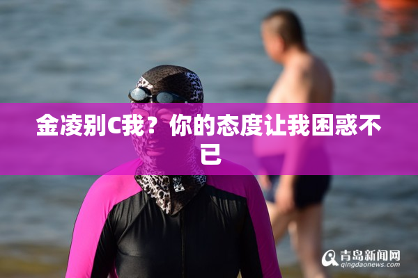 金凌别C我？你的态度让我困惑不已
