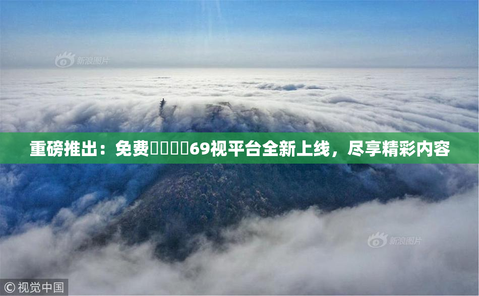 重磅推出：免费❌‌❌‌69视平台全新上线，尽享精彩内容