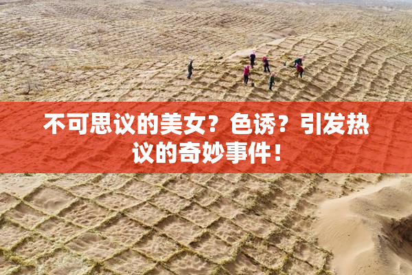 不可思议的美女？色诱？引发热议的奇妙事件！