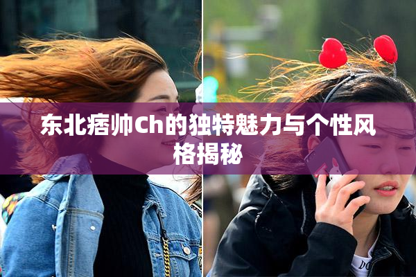 东北痞帅Ch的独特魅力与个性风格揭秘