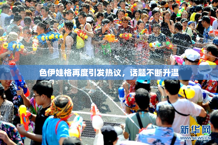 色伊娃格再度引发热议，话题不断升温