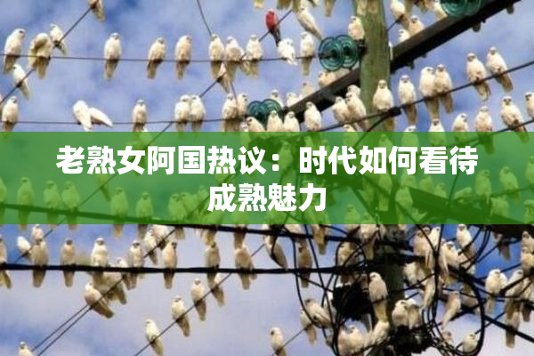 老熟女阿国热议：时代如何看待成熟魅力