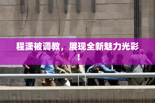程潇被调教，展现全新魅力光彩！