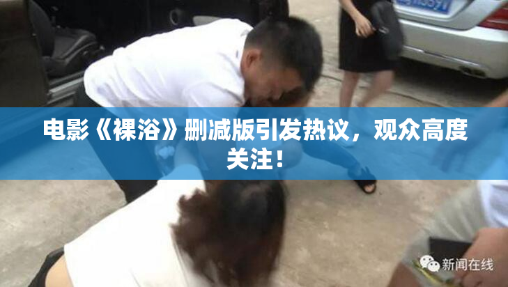 电影《裸浴》删减版引发热议，观众高度关注！