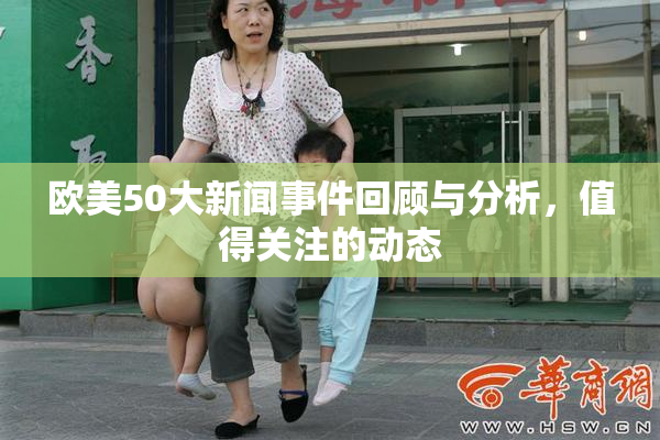 欧美50大新闻事件回顾与分析，值得关注的动态