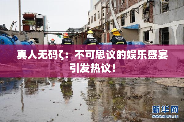 真人无码ζ：不可思议的娱乐盛宴引发热议！