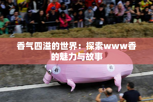 香气四溢的世界：探索www香的魅力与故事