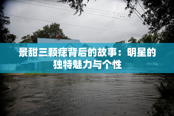景甜三颗痣背后的故事：明星的独特魅力与个性