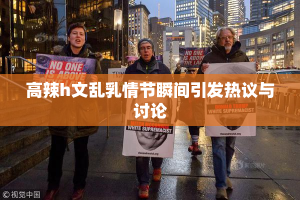 高辣h文乱乳情节瞬间引发热议与讨论
