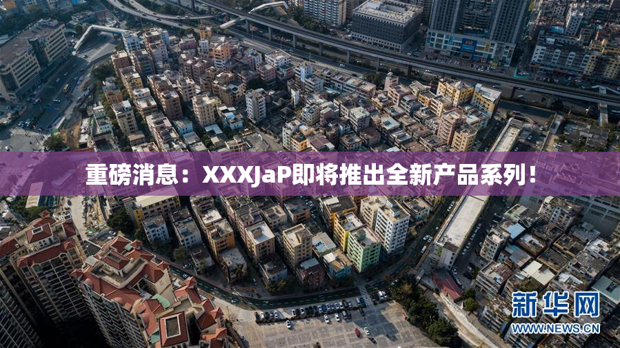重磅消息：XXXJaP即将推出全新产品系列！