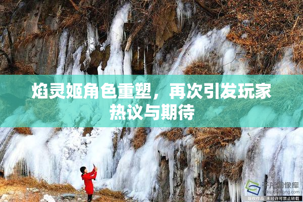 焰灵姬角色重塑，再次引发玩家热议与期待