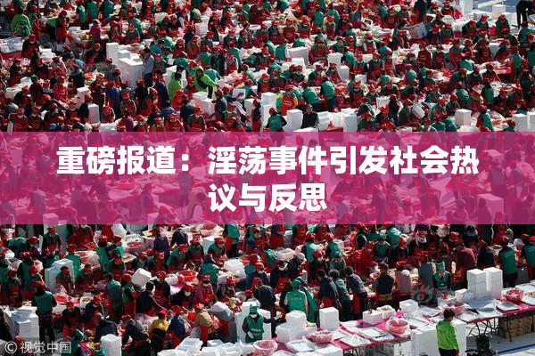 重磅报道：淫荡事件引发社会热议与反思