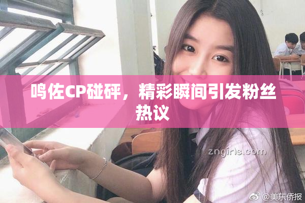 鸣佐CP碰砰，精彩瞬间引发粉丝热议