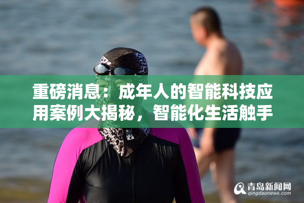 重磅消息：成年人的智能科技应用案例大揭秘，智能化生活触手可及！