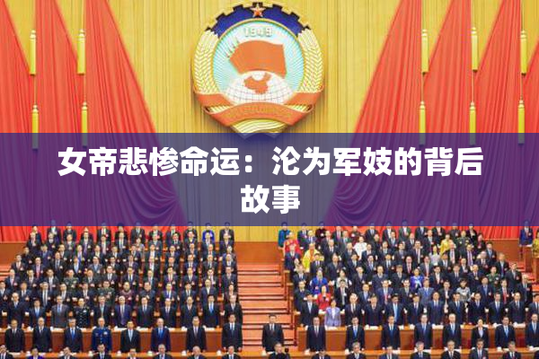 女帝悲惨命运：沦为军妓的背后故事