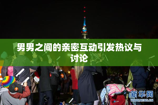 男男之间的亲密互动引发热议与讨论