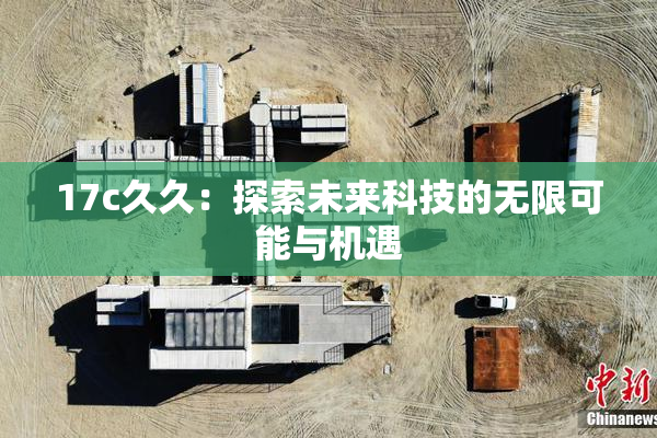 17c久久：探索未来科技的无限可能与机遇