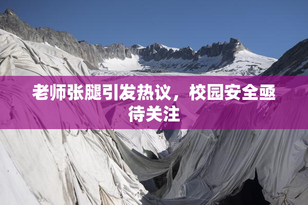 老师张腿引发热议，校园安全亟待关注
