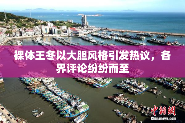 裸体王冬以大胆风格引发热议，各界评论纷纷而至