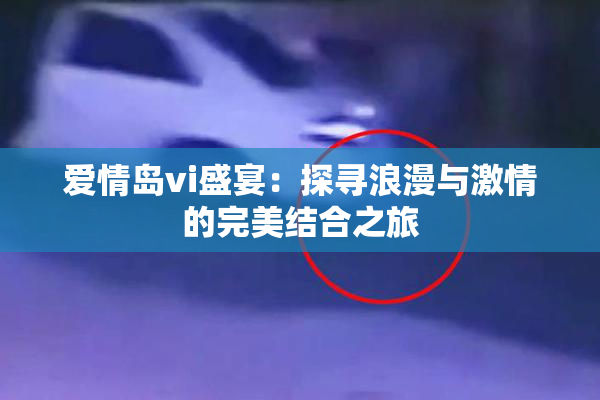 爱情岛vi盛宴：探寻浪漫与激情的完美结合之旅